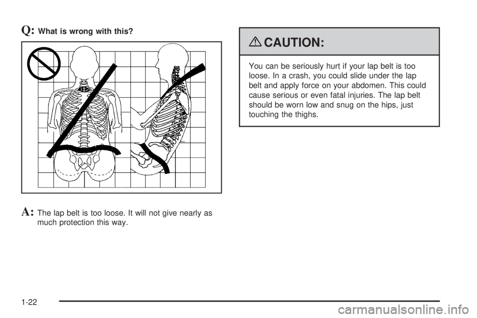 PONTIAC G6 2009  Owners Manual Q:What is wrong with this?
A:The lap belt is too loose. It will not give nearly as
much protection this way.
{CAUTION:
You can be seriously hurt if your lap belt is too
loose. In a crash, you could sl
