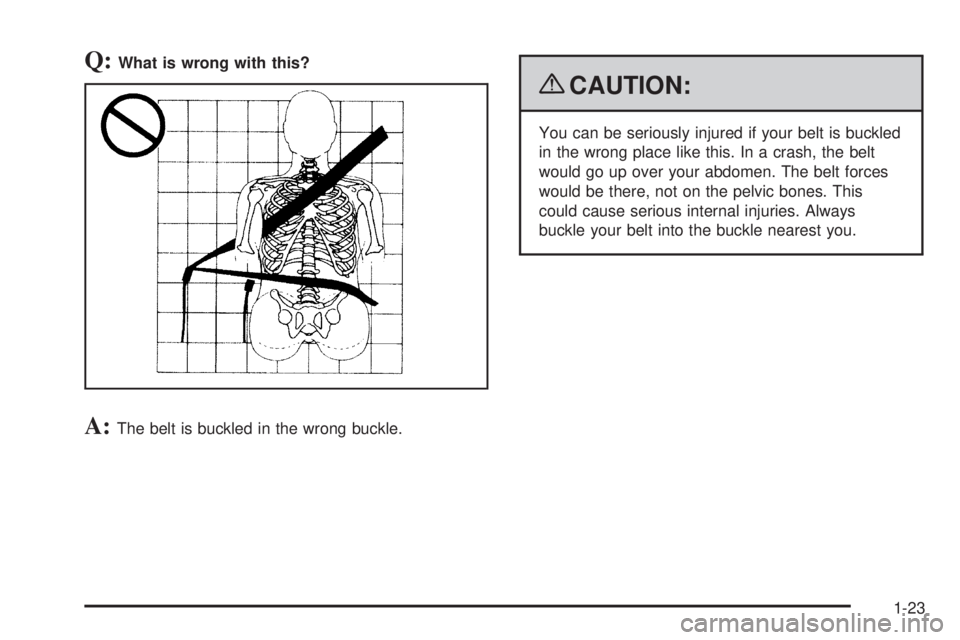 PONTIAC G6 2009  Owners Manual Q:What is wrong with this?
A:The belt is buckled in the wrong buckle.
{CAUTION:
You can be seriously injured if your belt is buckled
in the wrong place like this. In a crash, the belt
would go up over