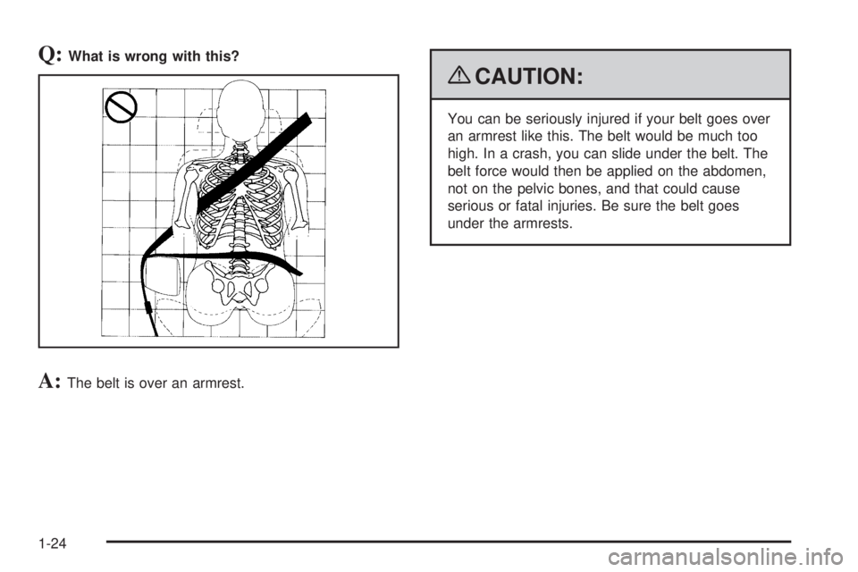 PONTIAC G6 2009  Owners Manual Q:What is wrong with this?
A:The belt is over an armrest.
{CAUTION:
You can be seriously injured if your belt goes over
an armrest like this. The belt would be much too
high. In a crash, you can slide