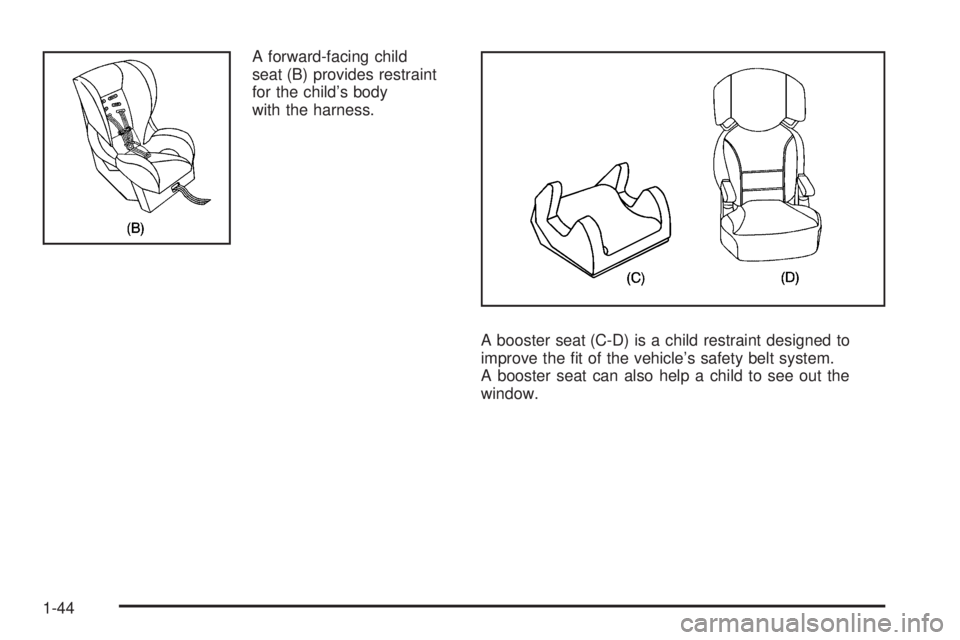 PONTIAC G6 2009  Owners Manual A forward-facing child
seat (B) provides restraint
for the child’s body
with the harness.
A booster seat (C-D) is a child restraint designed to
improve the �t of the vehicle’s safety belt system.

