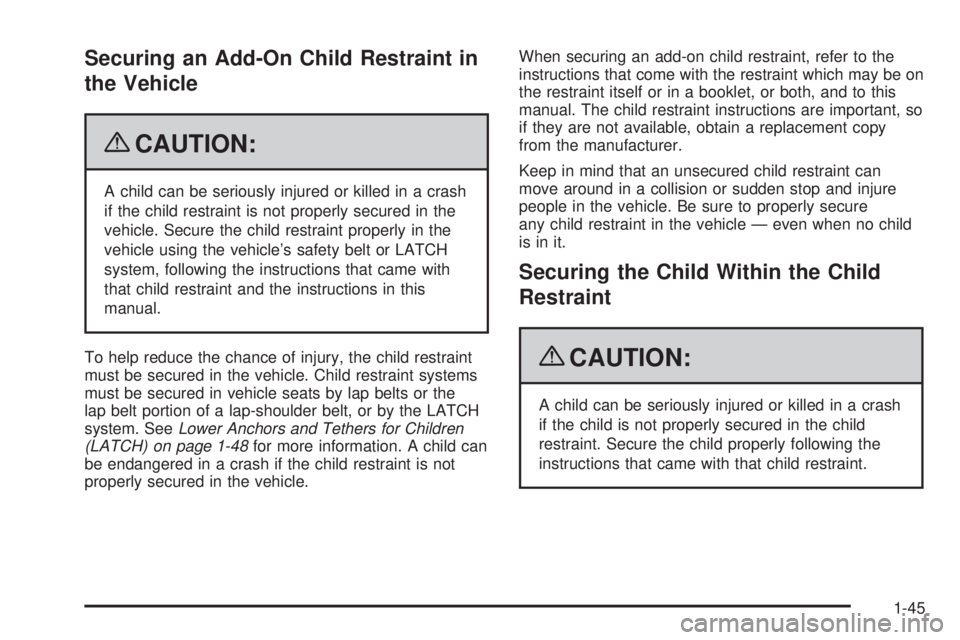 PONTIAC G6 2009  Owners Manual Securing an Add-On Child Restraint in
the Vehicle
{CAUTION:
A child can be seriously injured or killed in a crash
if the child restraint is not properly secured in the
vehicle. Secure the child restra