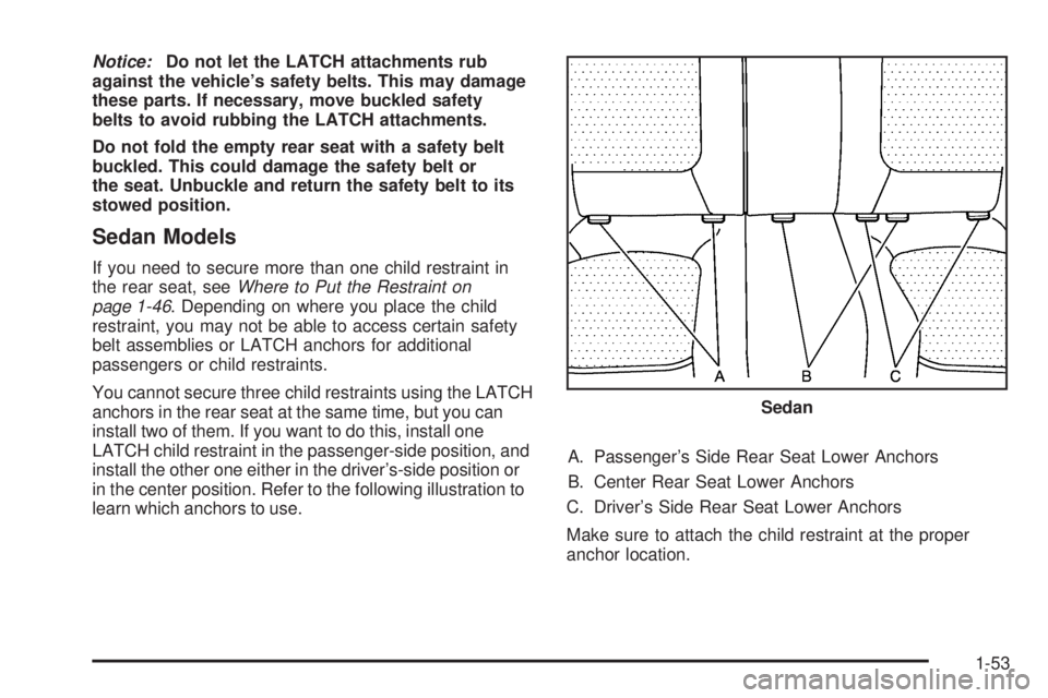 PONTIAC G6 2009  Owners Manual Notice:Do not let the LATCH attachments rub
against the vehicle’s safety belts. This may damage
these parts. If necessary, move buckled safety
belts to avoid rubbing the LATCH attachments.
Do not fo