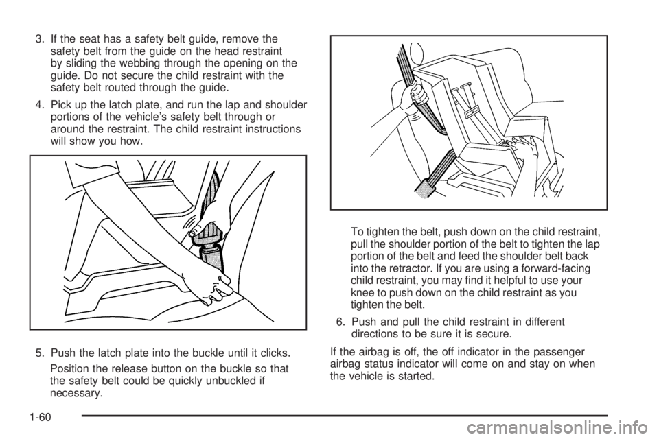 PONTIAC G6 2009  Owners Manual 3. If the seat has a safety belt guide, remove the
safety belt from the guide on the head restraint
by sliding the webbing through the opening on the
guide. Do not secure the child restraint with the
