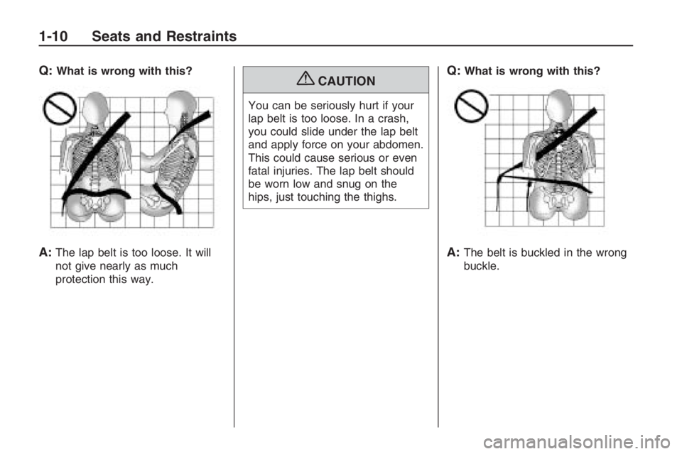 PONTIAC G8 2009  Owners Manual Q:What is wrong with this?
A:The lap belt is too loose. It will
not give nearly as much
protection this way.
{CAUTION
You can be seriously hurt if your
lap belt is too loose. In a crash,
you could sli