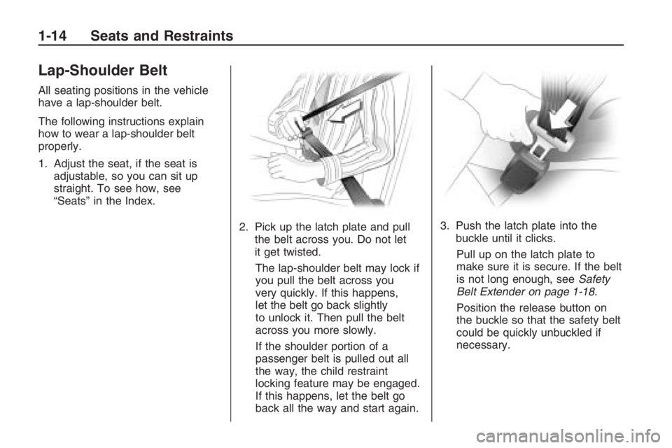 PONTIAC G8 2009 Owners Manual Lap-Shoulder Belt
All seating positions in the vehicle
have a lap-shoulder belt.
The following instructions explain
how to wear a lap-shoulder belt
properly.
1. Adjust the seat, if the seat is
adjusta PONTIAC G8 2009 Owners Manual Lap-Shoulder Belt
All seating positions in the vehicle
have a lap-shoulder belt.
The following instructions explain
how to wear a lap-shoulder belt
properly.
1. Adjust the seat, if the seat is
adjusta