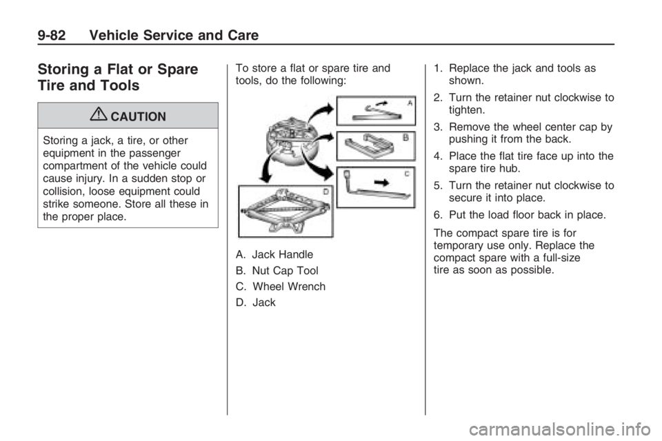 PONTIAC G8 2009  Owners Manual Storing a Flat or Spare
Tire and Tools
{CAUTION
Storing a jack, a tire, or other
equipment in the passenger
compartment of the vehicle could
cause injury. In a sudden stop or
collision, loose equipmen