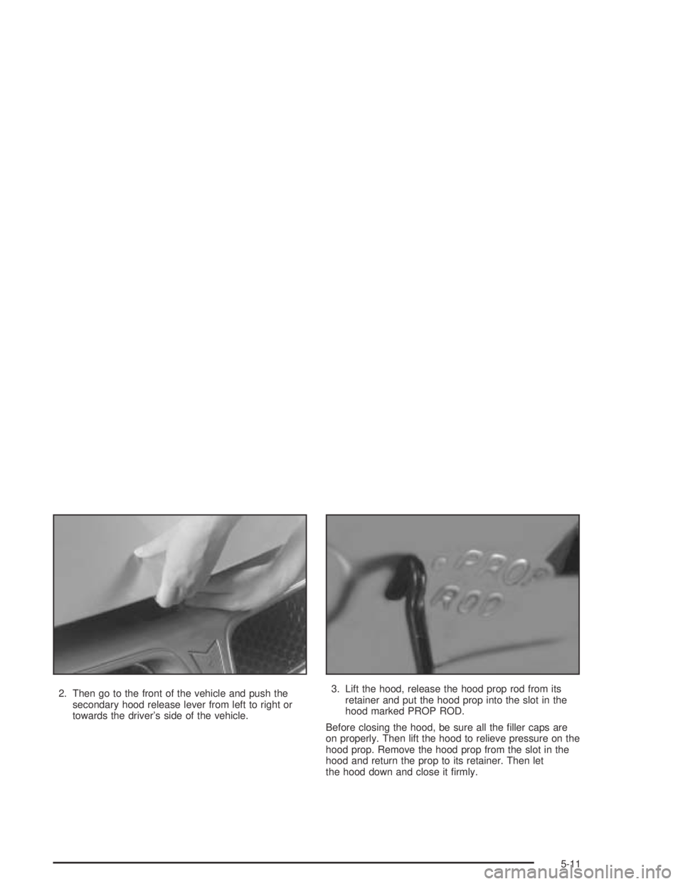 PONTIAC GRAND AM 2004  Owners Manual 2. Then go to the front of the vehicle and push the
secondary hood release lever from left to right or
towards the driver’s side of the vehicle.3. Lift the hood, release the hood prop rod from its
r