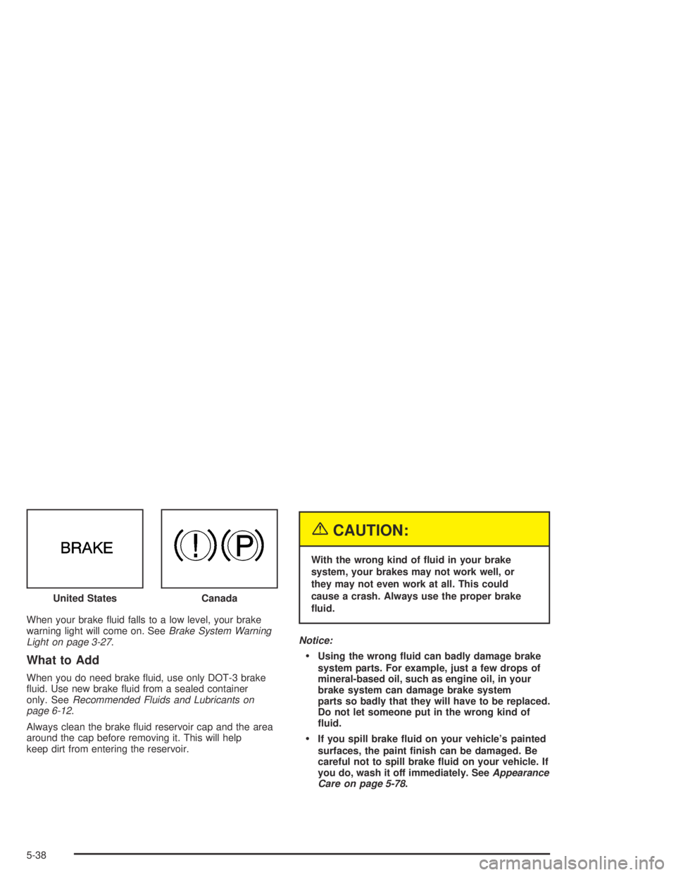 PONTIAC GRAND AM 2004  Owners Manual When your brake ﬂuid falls to a low level, your brake
warning light will come on. SeeBrake System Warning
Light on page 3-27.
What to Add
When you do need brake ﬂuid, use only DOT-3 brake
ﬂuid. 