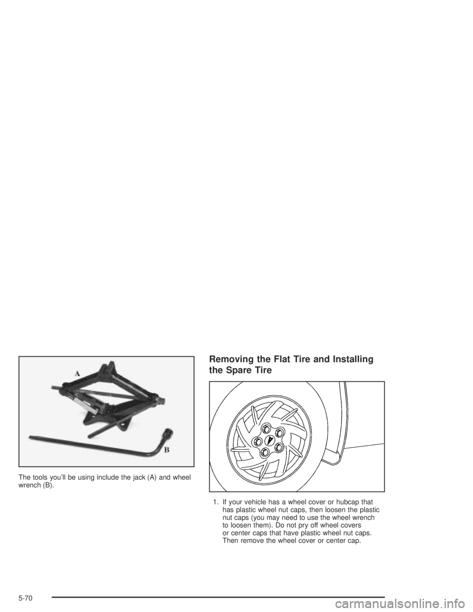 PONTIAC GRAND AM 2004  Owners Manual The tools you’ll be using include the jack (A) and wheel
wrench (B).
Removing the Flat Tire and Installing
the Spare Tire
1. If your vehicle has a wheel cover or hubcap that
has plastic wheel nut ca