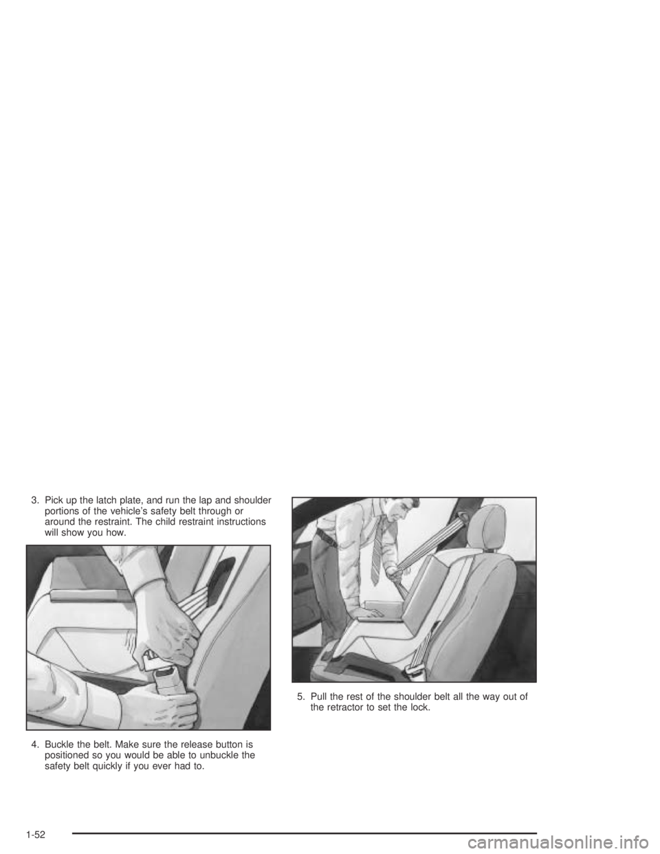 PONTIAC GRAND AM 2004  Owners Manual 3. Pick up the latch plate, and run the lap and shoulder
portions of the vehicle’s safety belt through or
around the restraint. The child restraint instructions
will show you how.
4. Buckle the belt