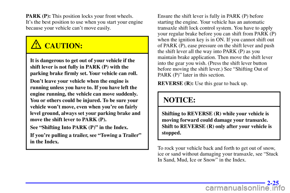 PONTIAC GRAND AM 2002 Owners Manual 2-25
PARK (P): This position locks your front wheels.
Its the best position to use when you start your engine
because your vehicle cant move easily.
CAUTION:
It is dangerous to get out of your vehi PONTIAC GRAND AM 2002 Owners Manual 2-25
PARK (P): This position locks your front wheels.
Its the best position to use when you start your engine
because your vehicle cant move easily.
CAUTION:
It is dangerous to get out of your vehi
