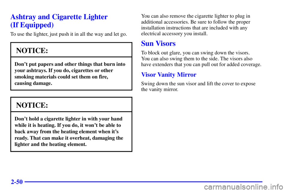 PONTIAC GRAND AM 2001  Owners Manual 2-50
Ashtray and Cigarette Lighter 
(If Equipped)
To use the lighter, just push it in all the way and let go.
NOTICE:
Dont put papers and other things that burn into
your ashtrays. If you do, cigaret