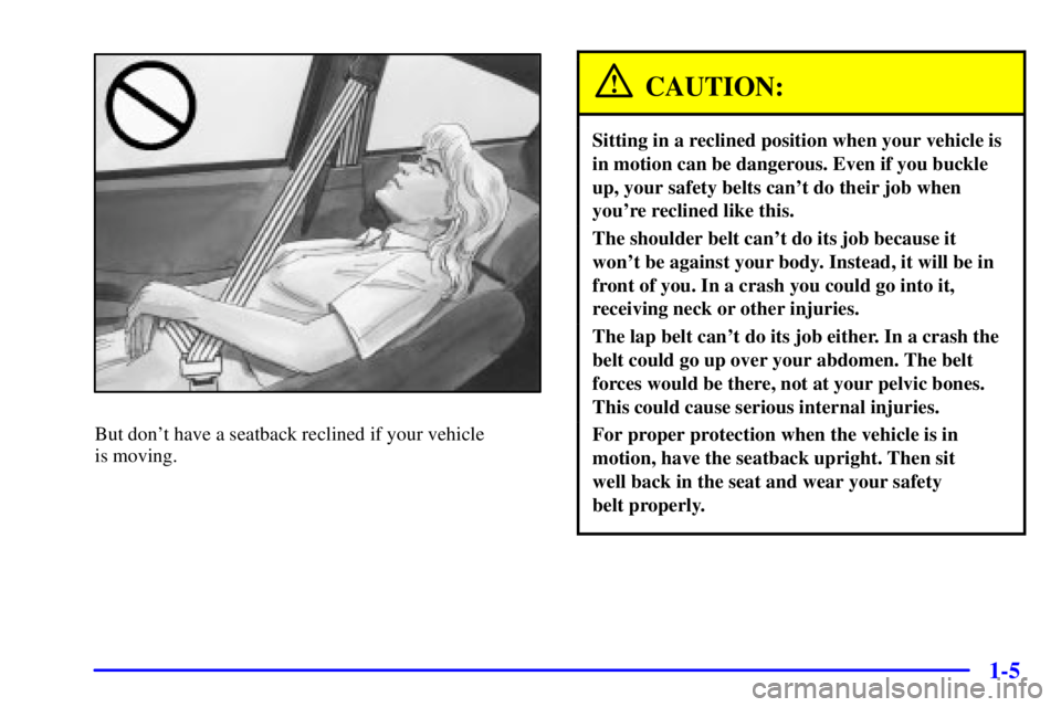 PONTIAC GRAND AM 2001  Owners Manual 1-5
But dont have a seatback reclined if your vehicle 
is moving.
CAUTION:
Sitting in a reclined position when your vehicle is
in motion can be dangerous. Even if you buckle
up, your safety belts can