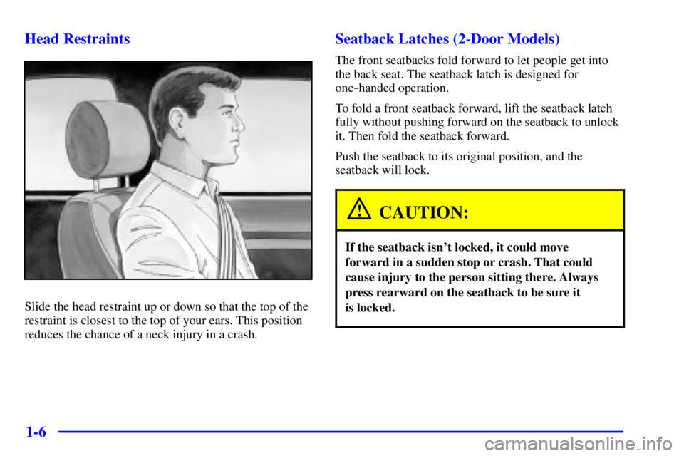 PONTIAC GRAND AM 2001  Owners Manual 1-6 Head Restraints
Slide the head restraint up or down so that the top of the
restraint is closest to the top of your ears. This position
reduces the chance of a neck injury in a crash.
Seatback Latc