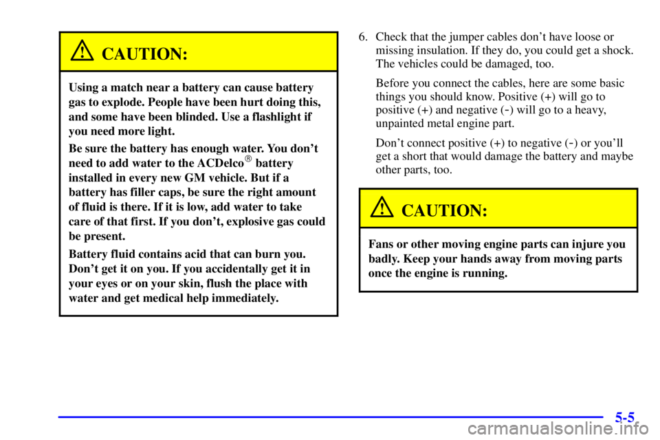 PONTIAC GRAND AM 2001  Owners Manual 5-5
CAUTION:
Using a match near a battery can cause battery
gas to explode. People have been hurt doing this,
and some have been blinded. Use a flashlight if
you need more light.
Be sure the battery h