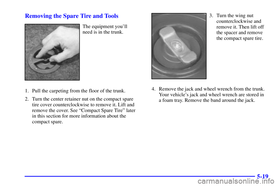 PONTIAC GRAND AM 2001  Owners Manual 5-19 Removing the Spare Tire and Tools
The equipment youll 
need is in the trunk.
1. Pull the carpeting from the floor of the trunk.
2. Turn the center retainer nut on the compact spare 
tire cover c