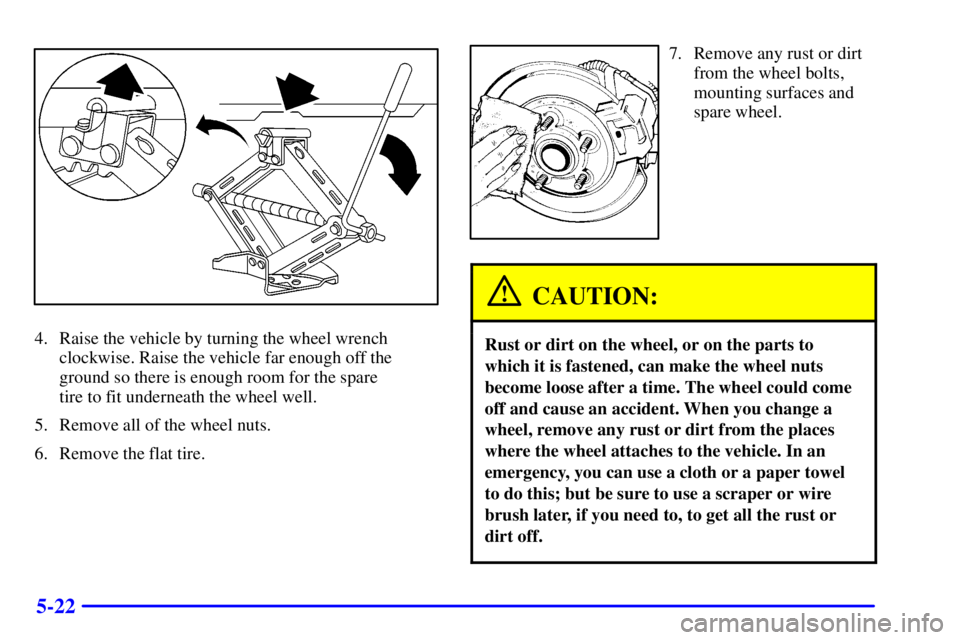 PONTIAC GRAND AM 2001  Owners Manual 5-22
4. Raise the vehicle by turning the wheel wrench
clockwise. Raise the vehicle far enough off the
ground so there is enough room for the spare 
tire to fit underneath the wheel well.
5. Remove all