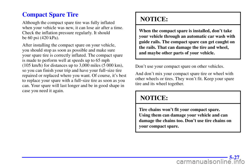 PONTIAC GRAND AM 2001  Owners Manual 5-27
Compact Spare Tire
Although the compact spare tire was fully inflated 
when your vehicle was new, it can lose air after a time.
Check the inflation pressure regularly. It should 
be 60 psi (420 k