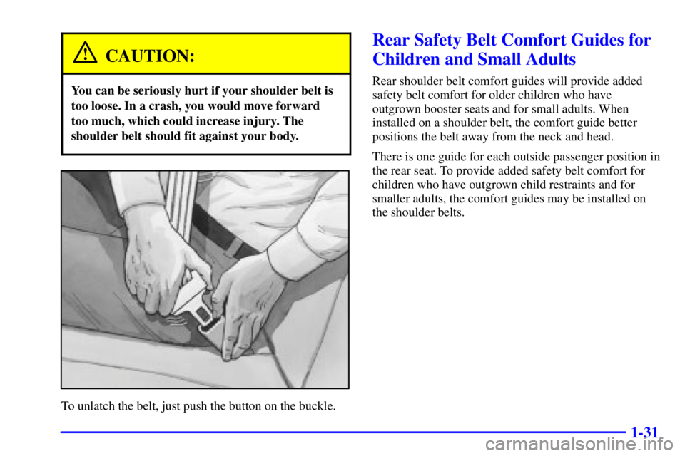PONTIAC GRAND AM 2001  Owners Manual 1-31
CAUTION:
You can be seriously hurt if your shoulder belt is
too loose. In a crash, you would move forward
too much, which could increase injury. The
shoulder belt should fit against your body.
To