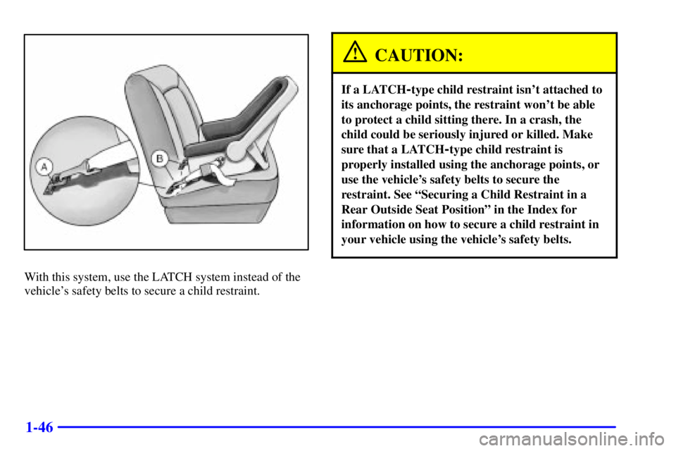 PONTIAC GRAND AM 2001  Owners Manual 1-46
With this system, use the LATCH system instead of the
vehicles safety belts to secure a child restraint.
CAUTION:
If a LATCH-type child restraint isnt attached to
its anchorage points, the rest