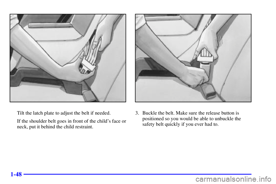 PONTIAC GRAND AM 2001  Owners Manual 1-48
Tilt the latch plate to adjust the belt if needed.
If the shoulder belt goes in front of the childs face or
neck, put it behind the child restraint.3. Buckle the belt. Make sure the release butt