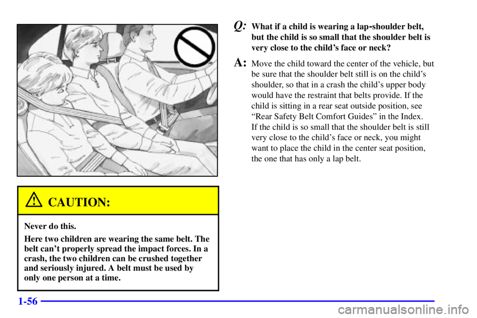 PONTIAC GRAND AM 2001  Owners Manual 1-56
CAUTION:
Never do this.
Here two children are wearing the same belt. The
belt cant properly spread the impact forces. In a
crash, the two children can be crushed together
and seriously injured. 