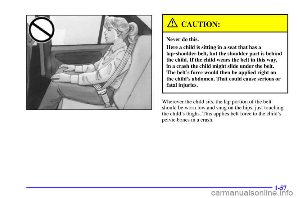 PONTIAC GRAND AM 2001  Owners Manual 1-57
CAUTION:
Never do this.
Here a child is sitting in a seat that has a
lap
-shoulder belt, but the shoulder part is behind
the child. If the child wears the belt in this way, 
in a crash the child 
