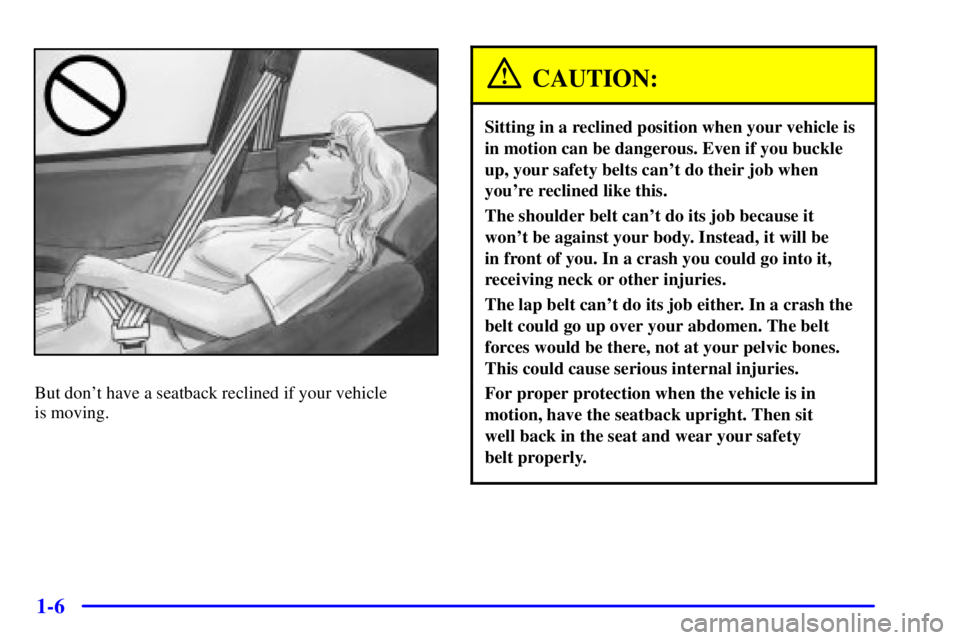 PONTIAC GRAND AM 2000  Owners Manual 1-6
But dont have a seatback reclined if your vehicle 
is moving.
CAUTION:
Sitting in a reclined position when your vehicle is
in motion can be dangerous. Even if you buckle
up, your safety belts can