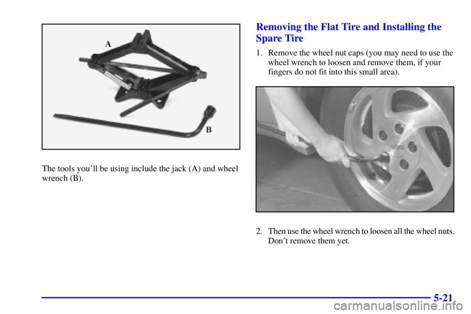 PONTIAC GRAND AM 2000  Owners Manual 5-21
The tools youll be using include the jack (A) and wheel
wrench (B).
Removing the Flat Tire and Installing the
Spare Tire
1. Remove the wheel nut caps (you may need to use the
wheel wrench to loo