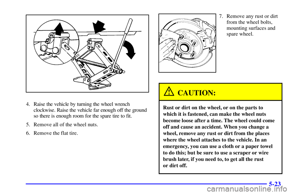 PONTIAC GRAND AM 2000  Owners Manual 5-23
4. Raise the vehicle by turning the wheel wrench
clockwise. Raise the vehicle far enough off the ground
so there is enough room for the spare tire to fit.
5. Remove all of the wheel nuts.
6. Remo
