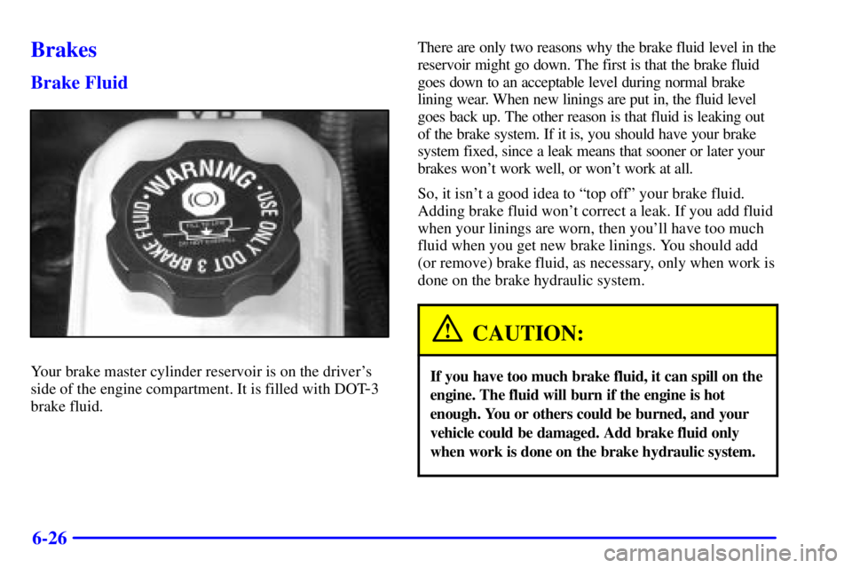 PONTIAC GRAND AM 2000 Owners Manual 6-26
Brakes
Brake Fluid
Your brake master cylinder reservoir is on the drivers
side of the engine compartment. It is filled with DOT
-3
brake fluid.There are only two reasons why the brake fluid leve PONTIAC GRAND AM 2000 Owners Manual 6-26
Brakes
Brake Fluid
Your brake master cylinder reservoir is on the drivers
side of the engine compartment. It is filled with DOT
-3
brake fluid.There are only two reasons why the brake fluid leve
