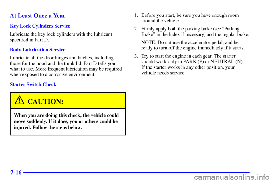 PONTIAC GRAND AM 2000  Owners Manual 7-16 At Least Once a Year
Key Lock Cylinders Service
Lubricate the key lock cylinders with the lubricant
specified in Part D.
Body Lubrication Service
Lubricate all the door hinges and latches, includ