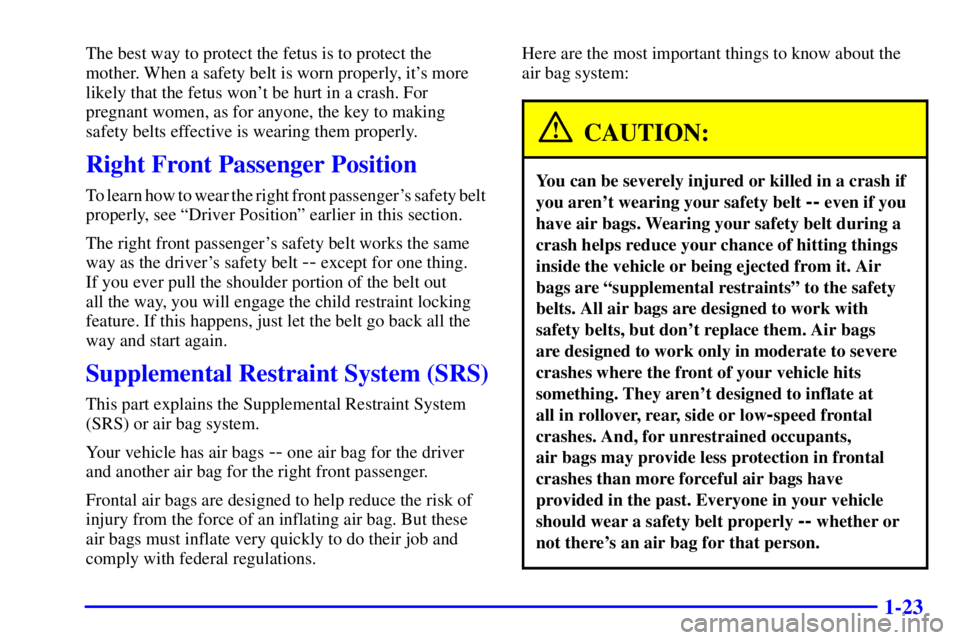 PONTIAC GRAND AM 2000 Owners Manual 1-23
The best way to protect the fetus is to protect the
mother. When a safety belt is worn properly, its more
likely that the fetus wont be hurt in a crash. For
pregnant women, as for anyone, the k PONTIAC GRAND AM 2000 Owners Manual 1-23
The best way to protect the fetus is to protect the
mother. When a safety belt is worn properly, its more
likely that the fetus wont be hurt in a crash. For
pregnant women, as for anyone, the k