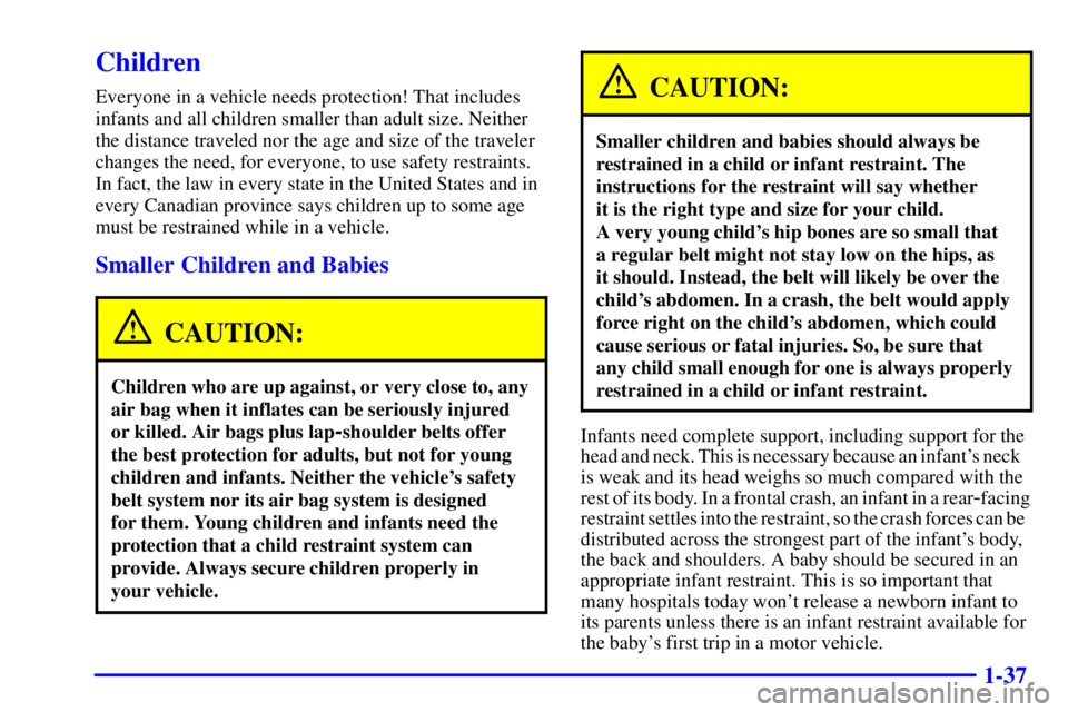 PONTIAC GRAND AM 2000 Owners Manual 1-37
Children
Everyone in a vehicle needs protection! That includes
infants and all children smaller than adult size. Neither
the distance traveled nor the age and size of the traveler
changes the nee PONTIAC GRAND AM 2000 Owners Manual 1-37
Children
Everyone in a vehicle needs protection! That includes
infants and all children smaller than adult size. Neither
the distance traveled nor the age and size of the traveler
changes the nee