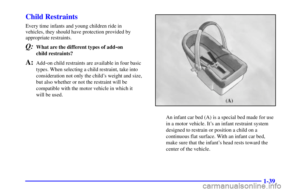 PONTIAC GRAND AM 2000  Owners Manual 1-39
Child Restraints
Every time infants and young children ride in 
vehicles, they should have protection provided by 
appropriate restraints.
Q:What are the different types of add-on 
child restrain