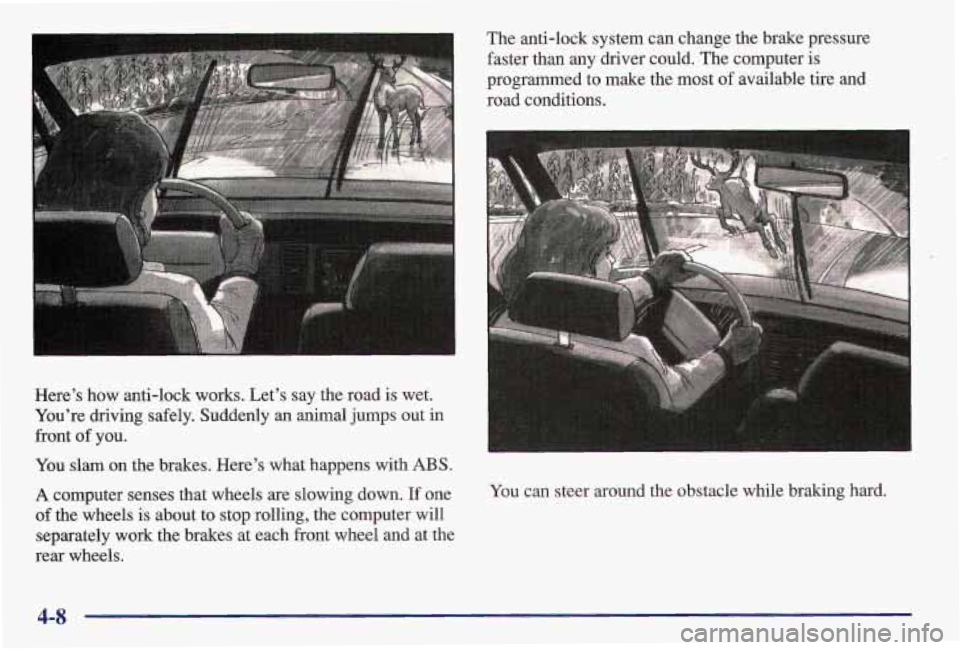 PONTIAC GRAND AM 1997  Owners Manual Here’s  how  anti-lock  works.  Let’s  say  the  road is wet. 
You’re  driving  safely.  Suddenly  an  animal  jumps out in 
front 
of you. 
You slam  on the  brakes.  Here’s  what  happens  w