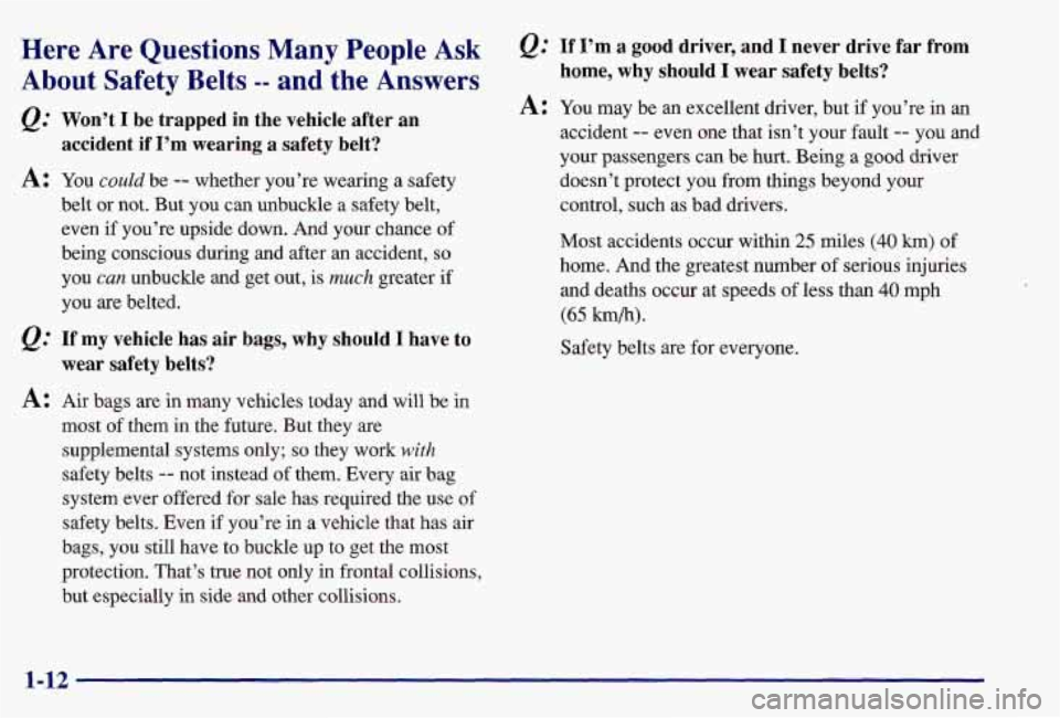 PONTIAC GRAND AM 1997  Owners Manual Here Are Questions Many People Ask 
About  Safety  Belts -- and  the  Answers 
&: Won’t  I be  trapped  in  the  vehicle  after an 
accident  if  I’m  wearing  a  safety  belt? 
A: You could be --