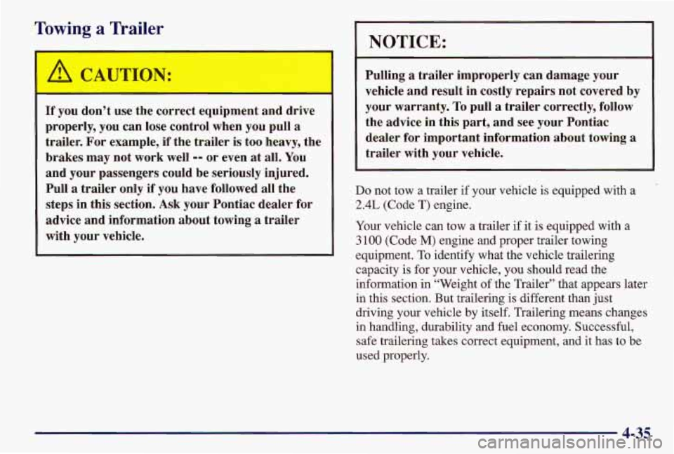PONTIAC GRAND AM 1997 Owners Manual Towing a Trailer
If you don’t use the correct equipment and drive
properly, you can lose control when you pull
a
trailer. For example, if the trailer is too heavy, the
brakes may PONTIAC GRAND AM 1997 Owners Manual Towing a Trailer
If you don’t use the correct equipment and drive
properly, you can lose control when you pull
a
trailer. For example, if the trailer is too heavy, the
brakes may