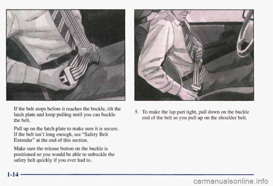 PONTIAC GRAND AM 1997  Owners Manual If the belt stops before it reaches the buckle, tilt the 
latch plate  and keep pulling until 
you can buckle 
the  belt.. 
Pull  up  on  the latch  plate  to  make  sure it is  secure. 
If the  belt 