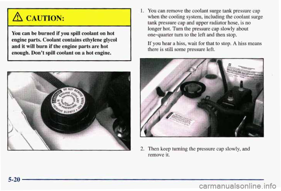 PONTIAC GRAND AM 1997  Owners Manual A CAUTION: 
You can  be  burned  if  you  spill  coolant  on  hot 
engine  parts.  Coolant  contains  ethylene 
glycol 
and  it will  burn  if  the  engine  parts  are  hot 
enough.  Don’t  spill  c