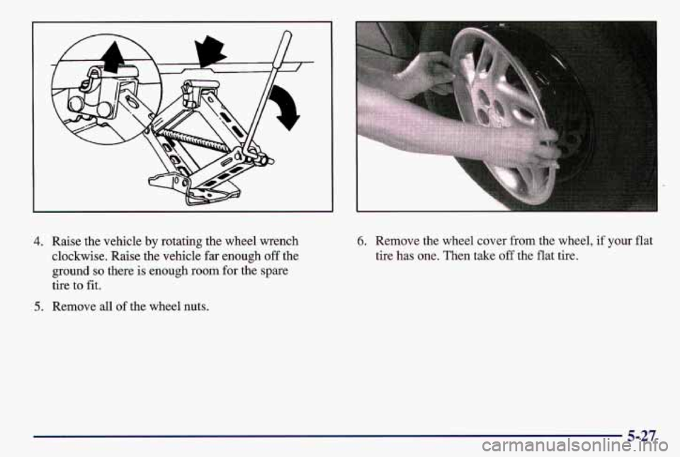PONTIAC GRAND AM 1997  Owners Manual 4. Raise the vehicle by rotating the wheel  wrench 
clockwise.  Raise the vehicle  far enough  off the 
ground 
so there is enough  room for  the  spare 
tire  to 
fit. 
5. Remove all of the wheel  nu