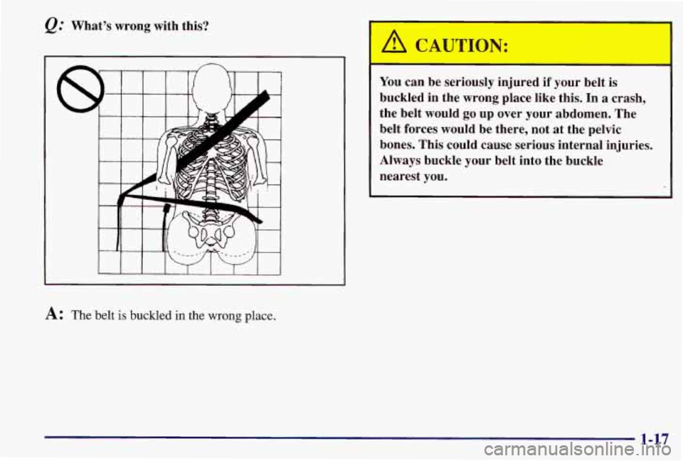 PONTIAC GRAND AM 1997  Owners Manual e." Whats  wrong  with  this? 
I I I I I I I I I 
A: The belt is buckled in the wrong place. 
A CAUTION: 
You can  be  seriously  injured if your  belt  is 
buckled  in  the  wrong  place  like  this