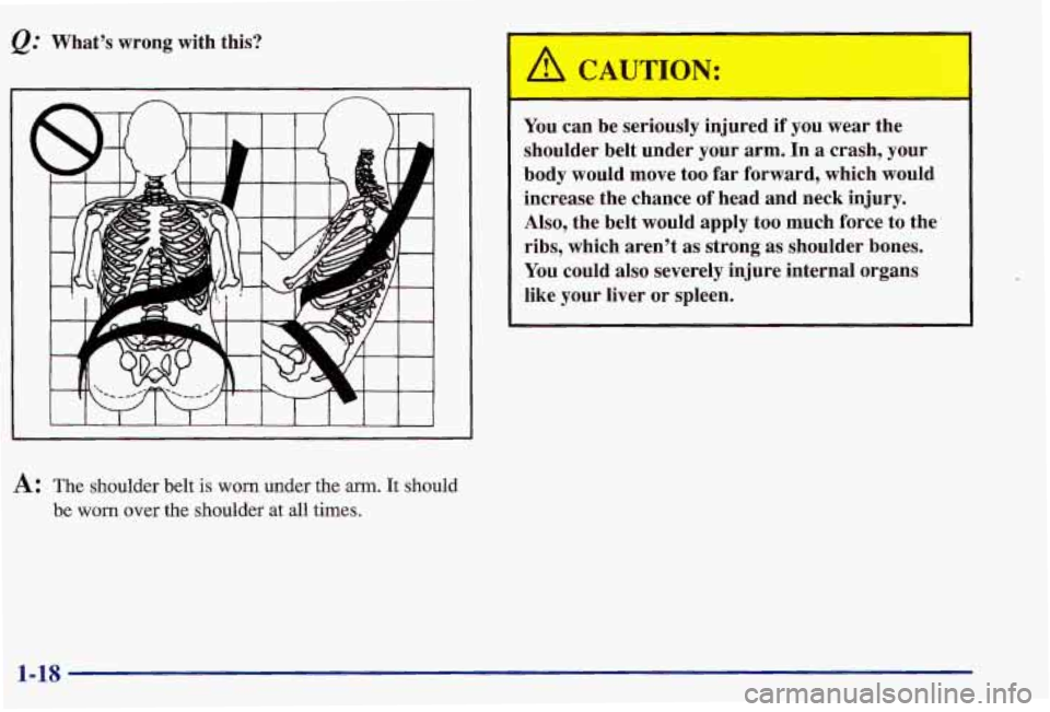 PONTIAC GRAND AM 1997  Owners Manual What’s  wrong  with  this? 
You can  be  seriously  injured if you  wear  the 
shoulder  belt  under  your  arm.  In 
a crash,  your 
body  would  move  too 
far forward,  which  would 
increase  th