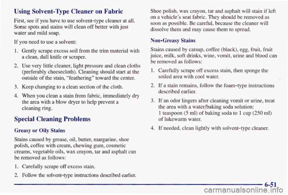 PONTIAC GRAND AM 1997  Owners Manual Using  Solvent-Type  Cleaner on Fabric 
First,  see if you  have  to use  solvent-type  cleaner  at  all. 
Some  spots  and  stains  will  clean  off  better  with  just 
water  and  mild  soap. 
If y