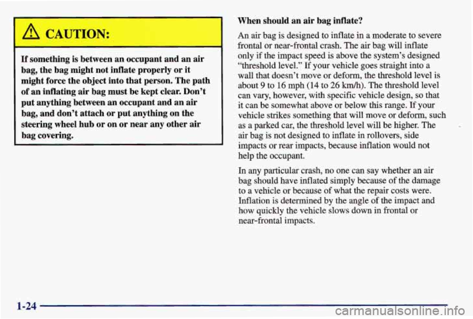 PONTIAC GRAND AM 1997  Owners Manual I 
I A CAUTION: 
-  - 
If something is between  an  occupant  and  an  air 
bag,  the  bag  might  not  inflate  properly 
or it 
might  force  the  object  into  that person.  The  path 
of an  infla
