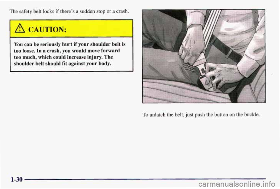 PONTIAC GRAND AM 1997  Owners Manual The safety  belt locks if there’s a sudden stop or a crash. 
- 
!& CAUTION: 
-1 
You can  be  seriously  hurt  if  your  shoulder  belt  is 
too  loose.  In a  crash,  you  would  move  forward 
too