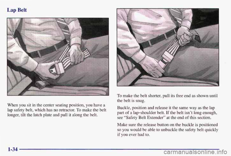 PONTIAC GRAND AM 1997  Owners Manual When you sit in the center seating position,  you have a 
lap  safety  belt, which  has no  retractor. 
To make the  belt 
longer,  tilt the latch plate  and  pull  it along the belt.  the belt 
is sn