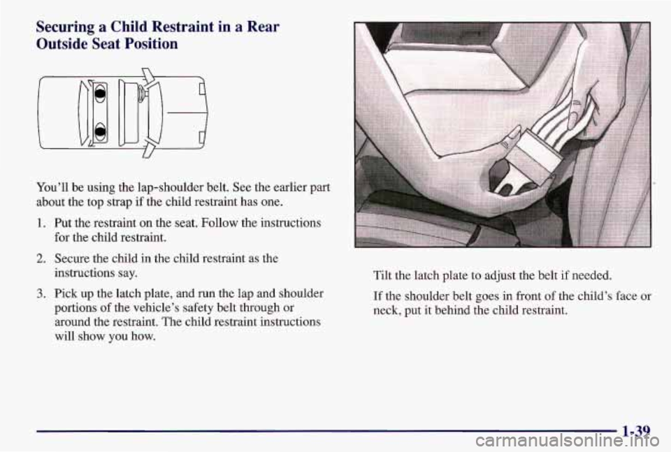 PONTIAC GRAND AM 1997  Owners Manual Securing a Child  Restraint  in a Rear 
Outside  Seat  Position 
You’ll  be  using  the lap-shoulder belt. See the earlier part 
about  the top strap  if the child restraint  has one. 
1. Put the re