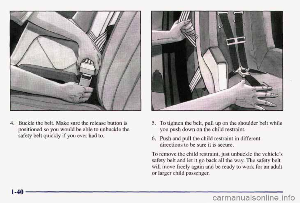 PONTIAC GRAND AM 1997  Owners Manual 4. Buckle  the  belt.  Make sure the release button  is 
positioned 
so you  would  be  able to unbuckle  the 
safety  belt quickly 
if you  ever  had  to. 
5. To tighten  the  belt,  pull up  on  the