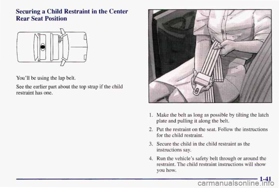 PONTIAC GRAND AM 1997  Owners Manual Securing a Child  Restraint  in  the  Center 
Rear  Seat  Position 
U 
You’ll  be using the lap belt. 
See the earlier part about the top strap 
if the child 
restraint has  one. 
1. Make the belt  